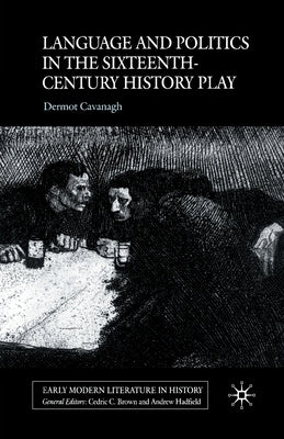 Language and Politics in the Sixteenth-Century History Play by Cavanagh, D.