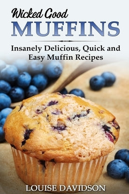Wicked Good Muffins: Insanely Delicious, Quick, and Easy Muffin Recipes by Davidson, Louise