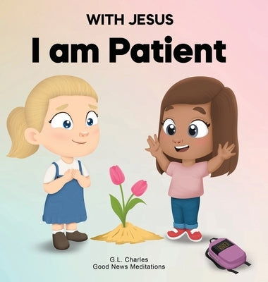 With Jesus I Am Patient: A Bible story for kids on patience and faith, featuring a Christian lesson for homeschool, Sunday School, and bedtime. by Charles, G. L.