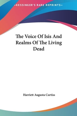 The Voice Of Isis And Realms Of The Living Dead by Curtiss, Harriett Augusta