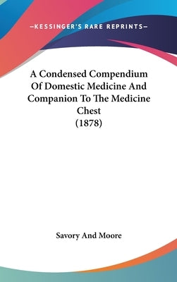 A Condensed Compendium Of Domestic Medicine And Companion To The Medicine Chest (1878) by Savory and Moore