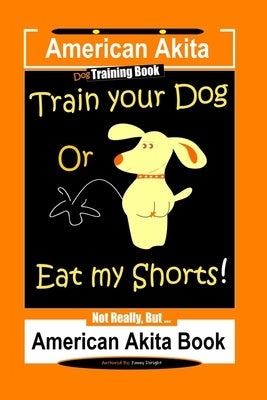 American Akita Dog Training Book, Train Your Dog or Eat My Shorts Not Really But... American Akita Book by Doright, Fanny
