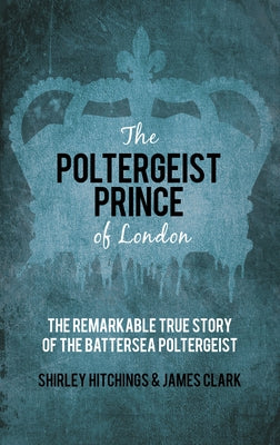 The Poltergeist Prince of London: The Remarkable True Story of the Battersea Poltergeist by Clark, James
