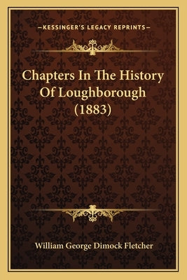Chapters In The History Of Loughborough (1883) by Fletcher, William George Dimock