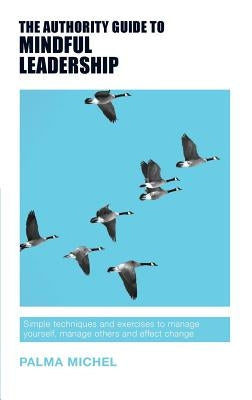 The Authority Guide to Mindful Leadership: Simple techniques and exercises to manage yourself, manage others and effect change by Michel, Palma