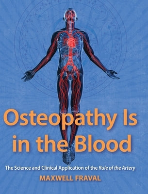 Osteopathy Is in the Blood: The Science and Clinical Applications of the Rule of the Artery by Fraval, Maxwell