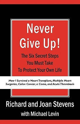 Never Give Up!: How I Survived a Heart Transplant, Multiple Heart Surgeries, Colon Cancer, a Coma, and Acute Thrombosis: The Six Secre by Stevens, Richard