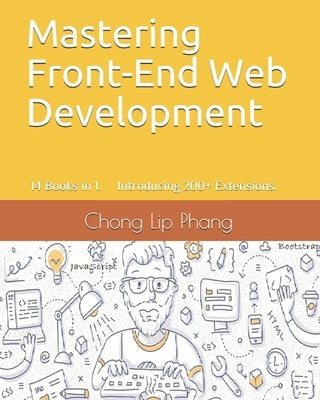 Mastering Front-End Web Development: 14 Books in 1. Introducing 200+ Extensions. An Advanced Guide. by Lip Phang, Chong