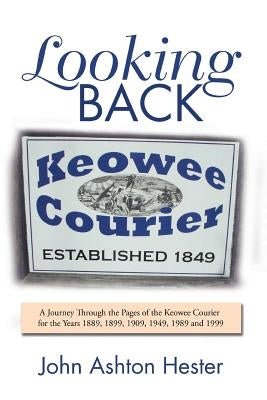 Looking Back: A Journey Through the Pages of the Keowee Courier for the Years 1889, 1899, 1909, 1949, 1989 and 1999 by Hester, John Ashton
