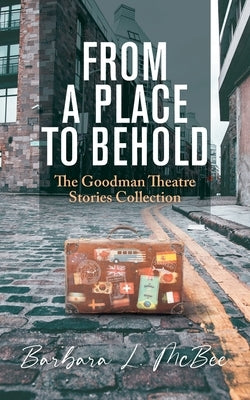 From a Place to Behold: The Goodman Theatre Stories Collection by McBee, Barbara L.