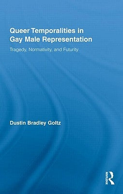 Queer Temporalities in Gay Male Representation: Tragedy, Normativity, and Futurity by Goltz, Dustin Bradley