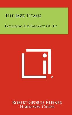 The Jazz Titans: Including the Parlance of Hip by Reisner, Robert George