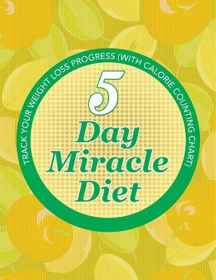 5 Day Miracle Diet: Track Your Weight Loss Progress (with Calorie Counting Chart) by Speedy Publishing LLC