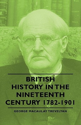 British History in the Nineteenth Century 1782-1901 by Trevelyan, George Macaulay