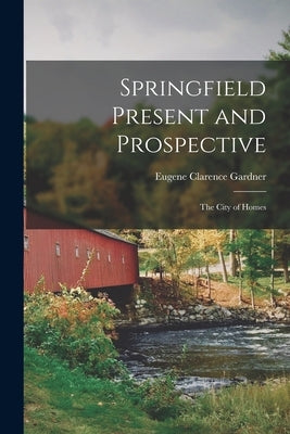 Springfield Present and Prospective: The City of Homes by Gardner, Eugene Clarence
