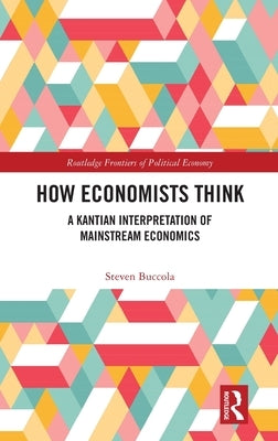 How Economists Think: A Kantian Interpretation of Mainstream Economics by Buccola, Steven