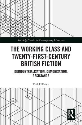 The Working Class and Twenty-First-Century British Fiction: Deindustrialisation, Demonisation, Resistance by O'Brien, Phil