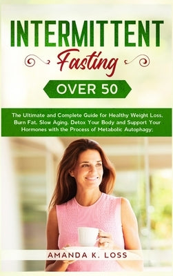 Intermittent Fasting Over 50: The Ultimate and Complete Guide for Healthy Weight Loss, Burn Fat, Slow Aging, Detox Your Body and Support Your Hormones by Amanda K Loss
