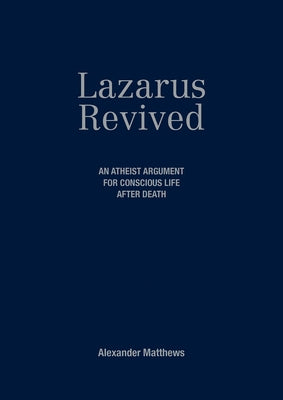 Lazarus Revived: An Atheist Argument for Conscious Life After Death by Matthews, Alexander