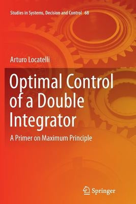 Optimal Control of a Double Integrator: A Primer on Maximum Principle by Locatelli, Arturo