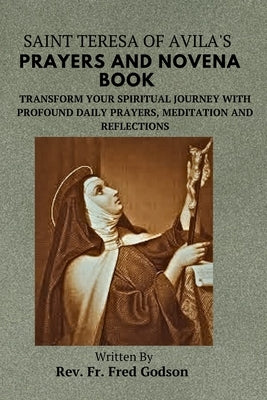 Saint Teresa of Avila's Prayers and Novena Book: Transform Your Spiritual Journey with Profound Daily Prayers, Meditation and Reflections by Godson, Fred