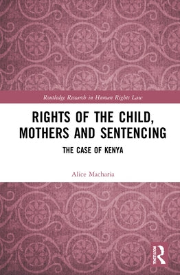 Rights of the Child, Mothers and Sentencing: The Case of Kenya by Macharia, Alice
