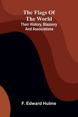 The Flags of the World: Their History, Blazonry, and Associations by Edward Hulme, F.
