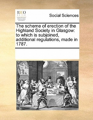 The Scheme of Erection of the Highland Society in Glasgow: To Which Is Subjoined, Additional Regulations, Made in 1787. by Multiple Contributors