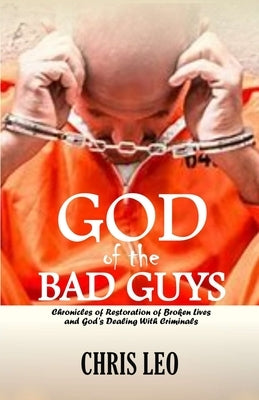 God of the Bad Guys: Chronicles of Restoration of Broken Lives and God's Dealing with Criminals by Leo, Chris