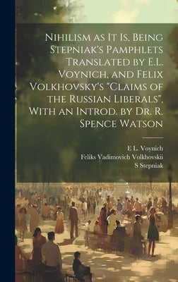 Nihilism as it is, Being Stepniak's Pamphlets Translated by E.L. Voynich, and Felix Volkhovsky's "Claims of the Russian Liberals", With an Introd. by by Stepniak, S.