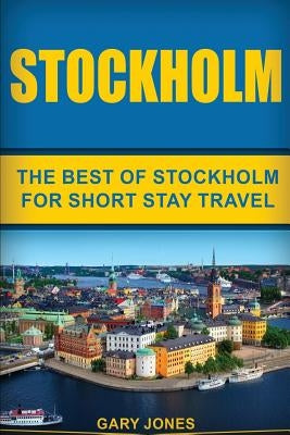 Stockholm: The Best Of Stockholm For Short Stay Travel by Jones, Gary