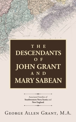 The Descendants of John Grant and Mary Sabean: Associated Families of Southwestern Nova Scotia and New England by Grant M. a., George Allen