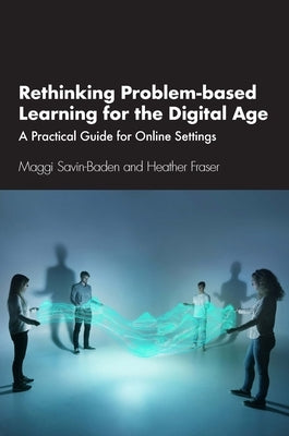 Rethinking Problem-Based Learning for the Digital Age: A Practical Guide for Online Settings by Savin-Baden, Maggi