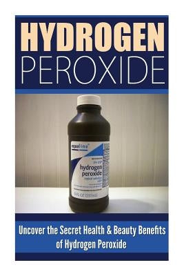Hydrogen Peroxide: Uncover the Secret Health & Beauty Benefits of Hydrogen Peroxide by Allison, Louise