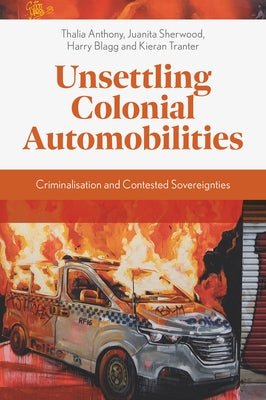 Unsettling Colonial Automobilities: Criminalisation and Contested Sovereignties by Anthony, Thalia