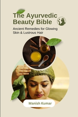 The Ayurvedic Beauty Bible: Ancient Remedies for Glowing Skin & Lustrous Hair by Kumar, Manish