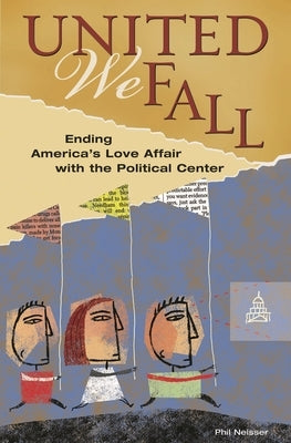 United We Fall: Ending America's Love Affair with the Political Center by Neisser, Phil