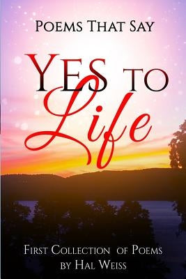 Poems That Say Yes to Life: First Collection of Poems by Hal Weiss by Weiss, Hal