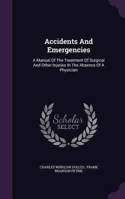 Accidents And Emergencies: A Manual Of The Treatment Of Surgical And Other Injuries In The Absence Of A Physician by Dulles, Charles Winslow