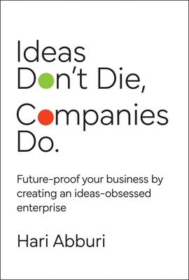Ideas Don't Die. Companies Do.: Future-Proof Your Business by Creating an Ideas-Obsessed Enterprise by Abburi, Hari