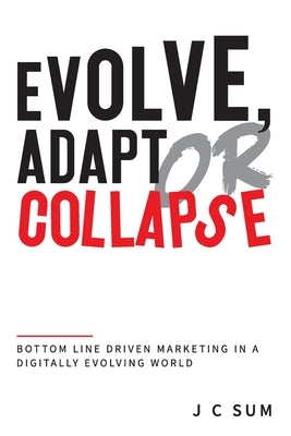 Evolve, Adapt or Collapse: Bottom Line Driven Marketing in a Digitally Evolving World by Sum, J. C.