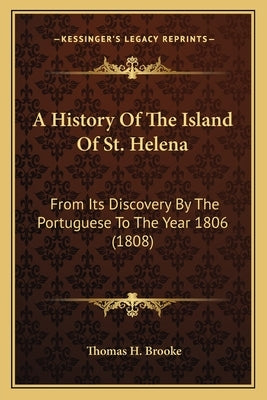 A History Of The Island Of St. Helena: From Its Discovery By The Portuguese To The Year 1806 (1808) by Brooke, Thomas H.