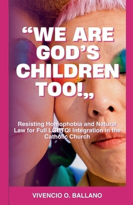 "We are God's Children Too!": Resisting Homophobia and Natural Law for Full LGBTQI Integration in the Catholic Church by Ballano, Vivencio