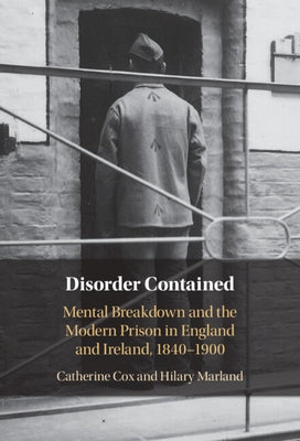 Disorder Contained: Mental Breakdown and the Modern Prison in England and Ireland, 1840 - 1900 by Cox, Catherine
