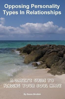 Opposing Personality Types In Relationships: A Dater's Guide to Finding Your Soul Mate by Brodish, Daren