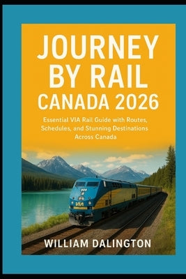 Journey by Rail Canada 2026: Essential VIA Rail Guide with Routes, Schedules, and Stunning Destinations Across Canada by Dalington, William
