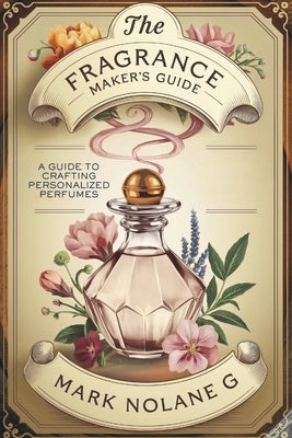 The Fragrance Maker's Guide: A Guide to Crafting Personalized Perfumes by Tastivo Cookbooks