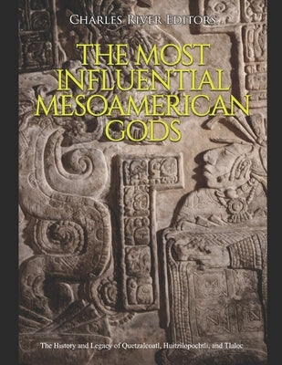 The Most Influential Mesoamerican Gods: The History and Legacy of Quetzalcoatl, Huitzilopochtli, and Tlaloc by Charles River