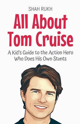 All About Tom Cruise: A Kid's Guide to the Action Hero Who Does His Own Stunts by Rukh, Shah