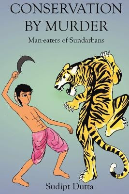 Conservation by Murder: Man-eaters of Sundarbans: Man-eaters of Sundarbans by Dutta, Sudipt